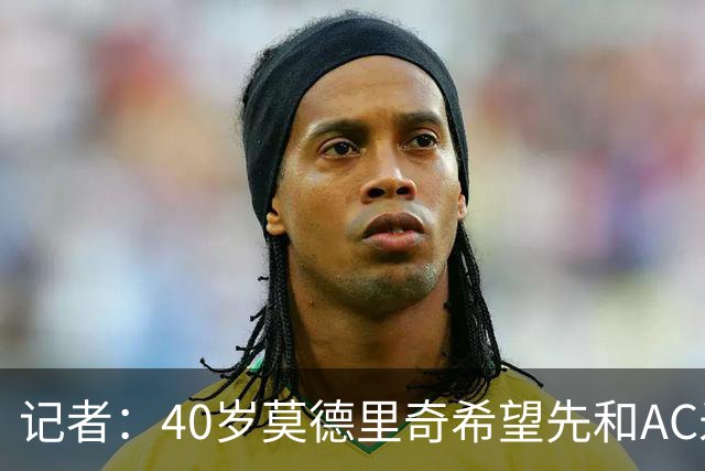 记者：40岁莫德里奇希望先和AC米兰新帅对话，再决定续约or退役