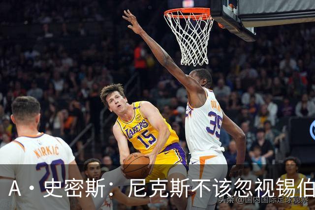 A·史密斯：尼克斯不该忽视锡伯杜的功劳 老六关键时刻应多出场